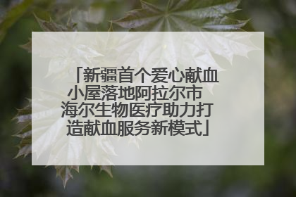 新疆首个爱心献血小屋落地阿拉尔市 海尔生物医疗助力打造献血服务新模式
