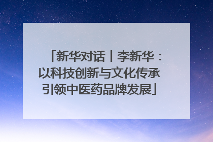 新华对话丨李新华：以科技创新与文化传承引领中医药品牌发展