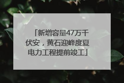 新增容量47万千伏安，黄石迎峰度夏电力工程提前竣工