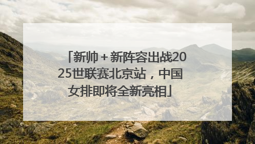 新帅＋新阵容出战2025世联赛北京站，中国女排即将全新亮相