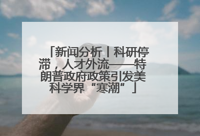 新闻分析丨科研停滞，人才外流——特朗普政府政策引发美科学界“寒潮”