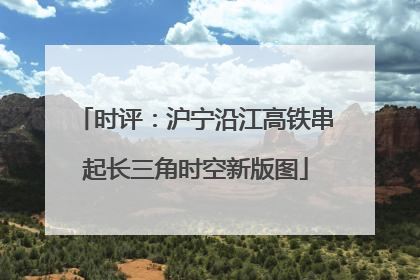 时评：沪宁沿江高铁串起长三角时空新版图