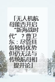 无人机航母能否开启“新海战时代”？曹卫东：尽管具备独特优势但仍无法与传统航母相提并论