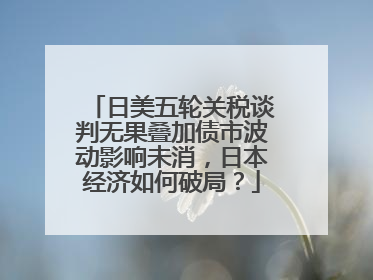 日美五轮关税谈判无果叠加债市波动影响未消，日本经济如何破局？