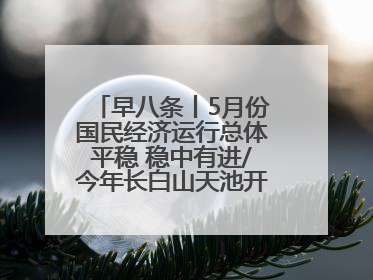 早八条丨5月份国民经济运行总体平稳 稳中有进/今年长白山天池开冰首现“文武双全”奇观