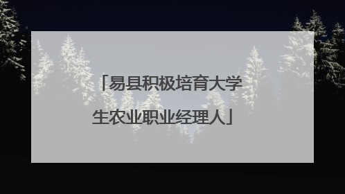 易县积极培育大学生农业职业经理人