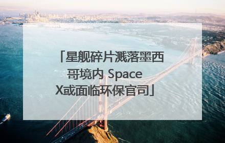 星舰碎片溅落墨西哥境内 SpaceX或面临环保官司