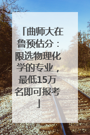 曲师大在鲁预估分：限选物理化学的专业，最低15万名即可报考