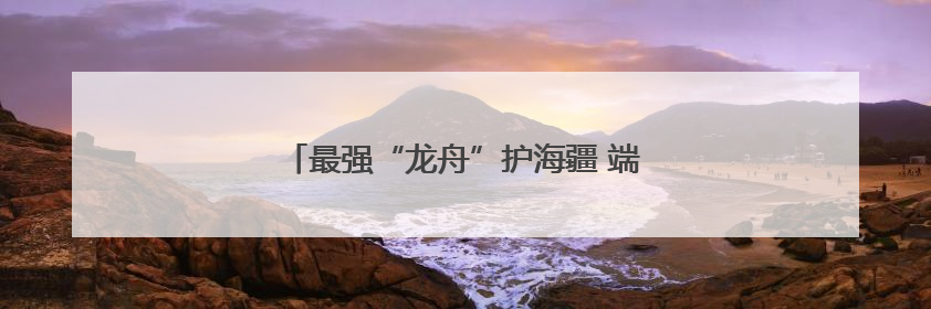 最强“龙舟”护海疆 端午假期中国海警坚守一线