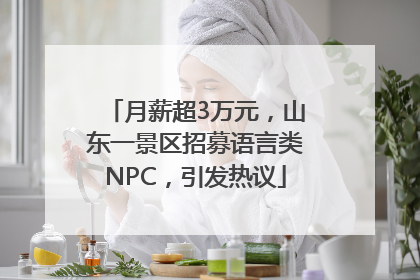 月薪超3万元，山东一景区招募语言类NPC，引发热议