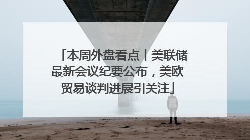 本周外盘看点丨美联储最新会议纪要公布，美欧贸易谈判进展引关注