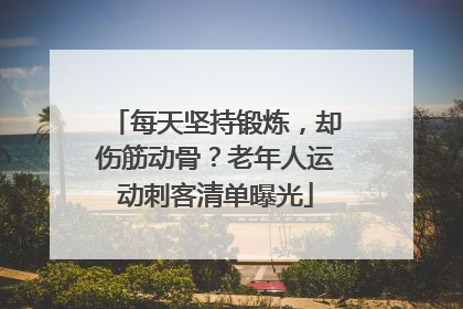 每天坚持锻炼，却伤筋动骨？老年人运动刺客清单曝光