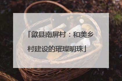 歙县南屏村：和美乡村建设的璀璨明珠