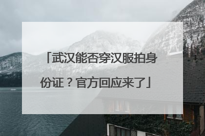 武汉能否穿汉服拍身份证？官方回应来了
