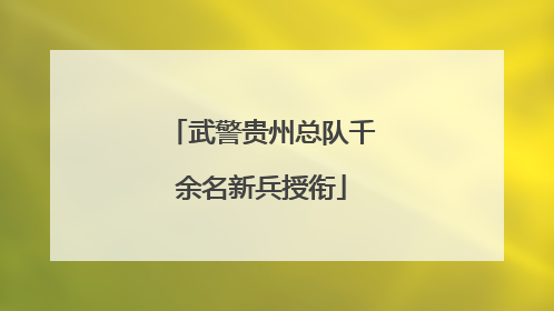 武警贵州总队千余名新兵授衔