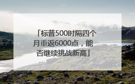 标普500时隔四个月重返6000点，能否继续挑战新高
