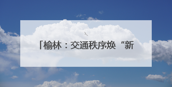 榆林：交通秩序焕“新” 人车出行有“礼”