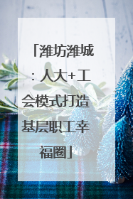 潍坊潍城：人大+工会模式打造基层职工幸福圈