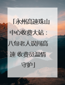 永州高速珠山中心收费大站：八旬老人误闯高速 收费员温情守护