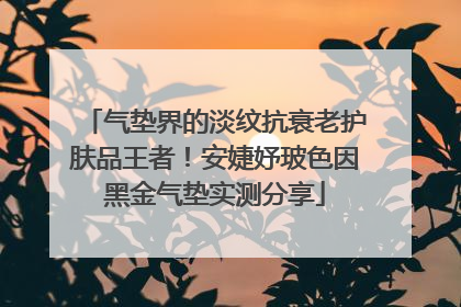 气垫界的淡纹抗衰老护肤品王者！安婕妤玻色因黑金气垫实测分享