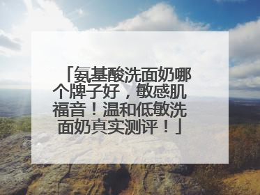 氨基酸洗面奶哪个牌子好，敏感肌福音！温和低敏洗面奶真实测评！