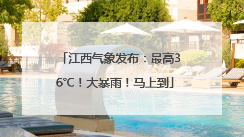 江西气象发布：最高36℃！大暴雨！马上到