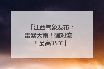 江西气象发布：雷暴大雨！强对流！最高35℃