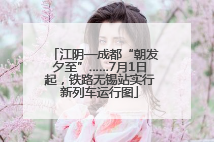江阴—成都“朝发夕至”……7月1日起，铁路无锡站实行新列车运行图