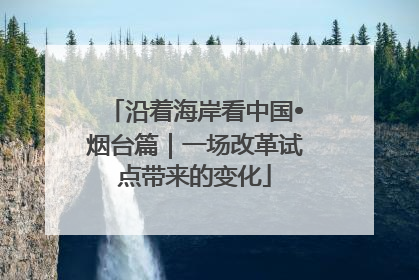 沿着海岸看中国•烟台篇｜一场改革试点带来的变化