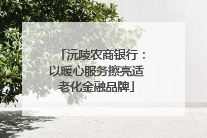 沅陵农商银行：以暖心服务擦亮适老化金融品牌