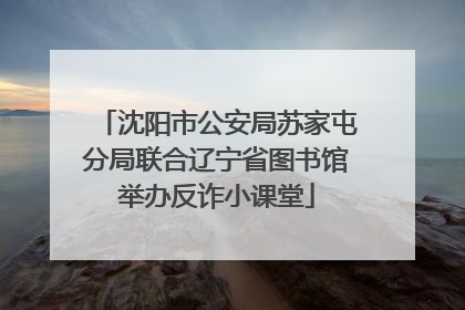 沈阳市公安局苏家屯分局联合辽宁省图书馆举办反诈小课堂