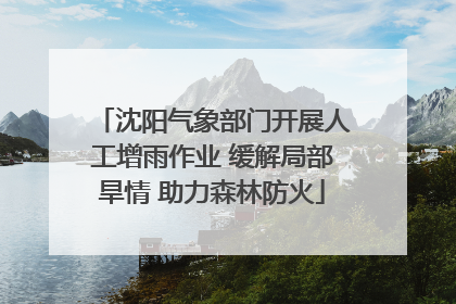 沈阳气象部门开展人工增雨作业 缓解局部旱情 助力森林防火