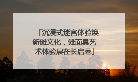沉浸式迷宫体验焕新傩文化，傩面具艺术体验展在长启幕