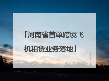 河南省首单跨境飞机租赁业务落地