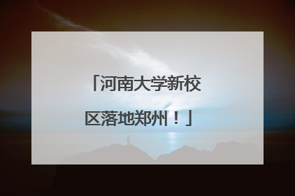 河南大学新校区落地郑州！