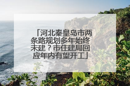 河北秦皇岛市两条路规划多年始终未建？市住建局回应年内有望开工