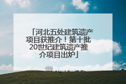 河北五处建筑遗产项目获推介！第十批20世纪建筑遗产推介项目出炉