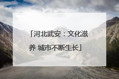 河北武安：文化滋养 城市不断生长
