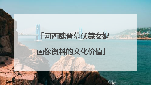 河西魏晋墓伏羲女娲画像资料的文化价值