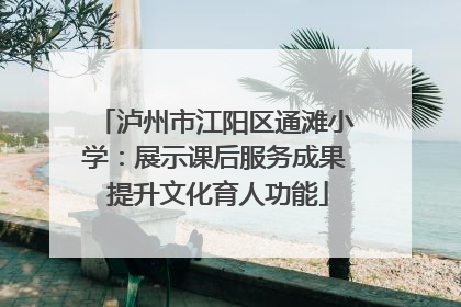 泸州市江阳区通滩小学：展示课后服务成果 提升文化育人功能