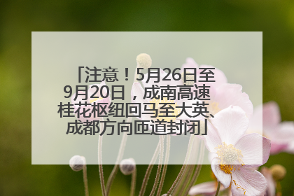 注意！5月26日至9月20日，成南高速桂花枢纽回马至大英、成都方向匝道封闭