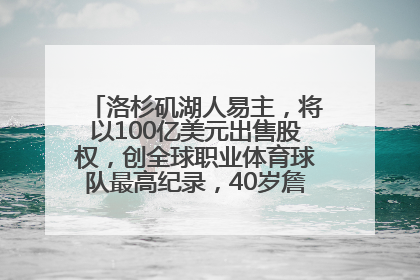 洛杉矶湖人易主，将以100亿美元出售股权，创全球职业体育球队最高纪录，40岁詹姆斯：还没打算退役