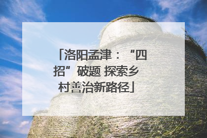 洛阳孟津：“四招”破题 探索乡村善治新路径