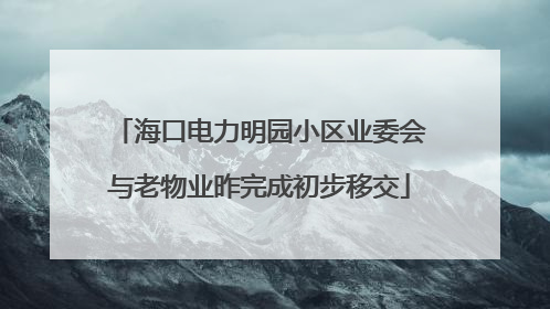 海口电力明园小区业委会与老物业昨完成初步移交