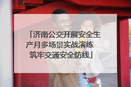 济南公交开展安全生产月多场景实战演练 筑牢交通安全防线