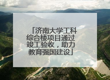济南大学工科综合楼项目通过竣工验收，助力教育强国建设