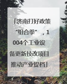 济南打好政策“组合拳”，1004个工业设备更新技改项目推动产业提档