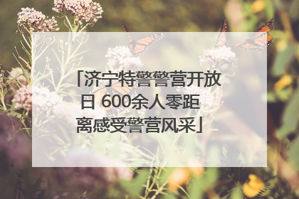 济宁特警警营开放日 600余人零距离感受警营风采