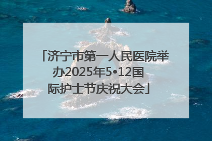 济宁市第一人民医院举办2025年5•12国际护士节庆祝大会
