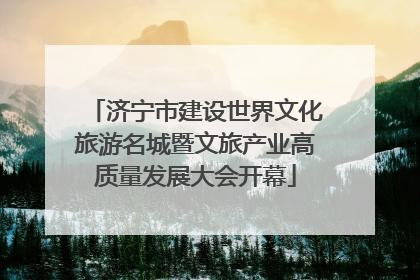 济宁市建设世界文化旅游名城暨文旅产业高质量发展大会开幕